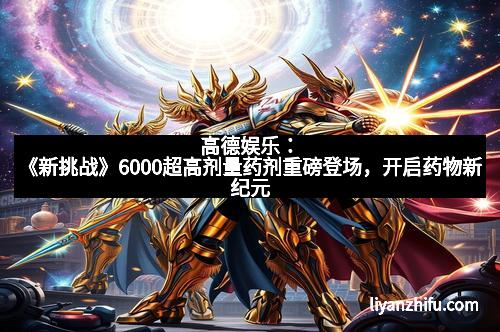 高德娱乐：《新挑战》6000超高剂量药剂重磅登场，开启药物新纪元