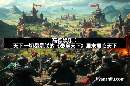 高德娱乐：天下一切都是朕的《秦皇天下》周末君临天下